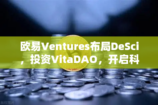 欧易Ventures布局DeSci，投资VitaDAO，开启科研新纪元