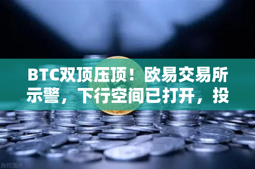 BTC双顶压顶！欧易交易所示警，下行空间已打开，投资者如何应对？
