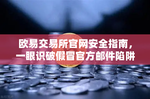 欧易交易所官网安全指南，一眼识破假冒官方邮件陷阱