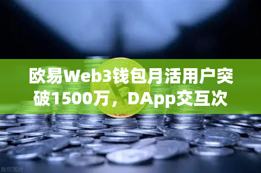 欧易Web3钱包月活用户突破1500万，DApp交互次数创新高，去中心化生态的里程碑
