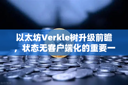 以太坊Verkle树升级前瞻，状态无客户端化的重要一步