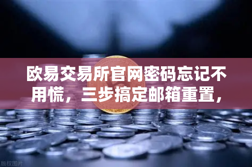 欧易交易所官网密码忘记不用慌，三步搞定邮箱重置，新手也能轻松上手