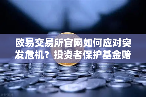 欧易交易所官网如何应对突发危机？投资者保护基金赔付案例深度回顾