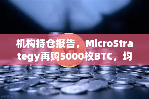 机构持仓报告，MicroStrategy再购5000枚BTC，均价成本上移，市场信号几何？