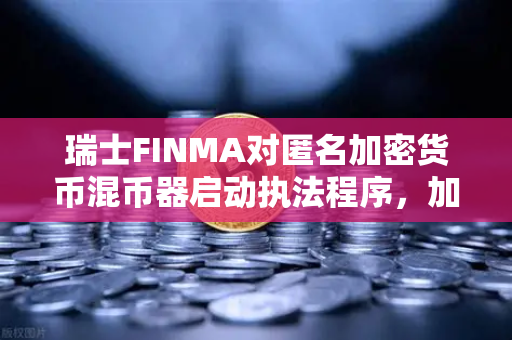 瑞士FINMA对匿名加密货币混币器启动执法程序，加密金融监管再升级