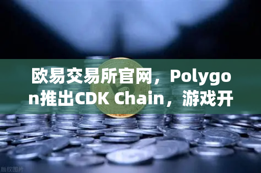 欧易交易所官网，Polygon推出CDK Chain，游戏开发商纷纷部署新生态