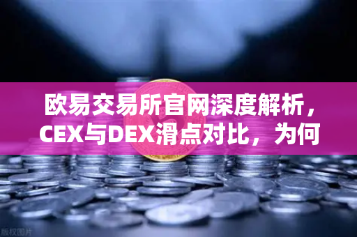欧易交易所官网深度解析，CEX与DEX滑点对比，为何大额交易更适合在CEX进行？