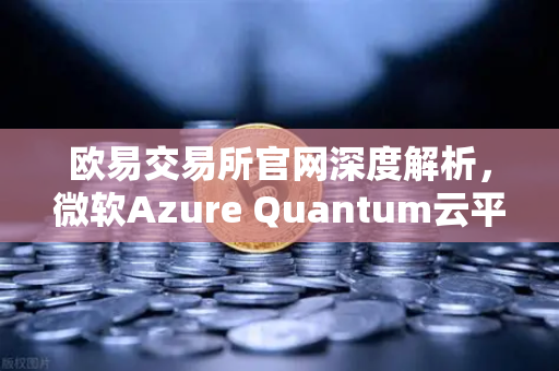 欧易交易所官网深度解析，微软Azure Quantum云平台开放，多量子硬件如何颠覆未来？