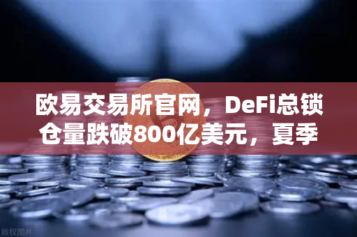 欧易交易所官网，DeFi总锁仓量跌破800亿美元，夏季热潮为何骤然褪去？