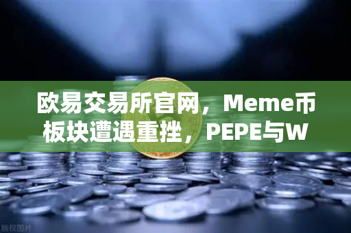 欧易交易所官网，Meme币板块遭遇重挫，PEPE与WIF跌幅超大盘50%