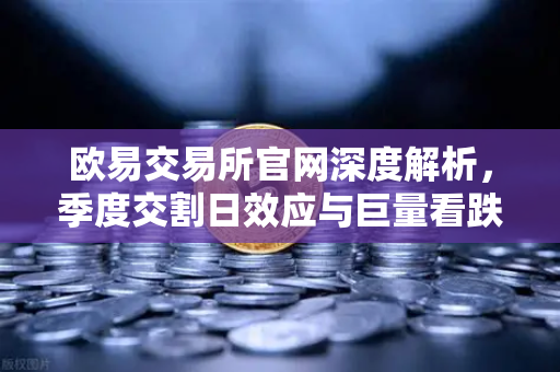 欧易交易所官网深度解析，季度交割日效应与巨量看跌期权如何压制价格反弹