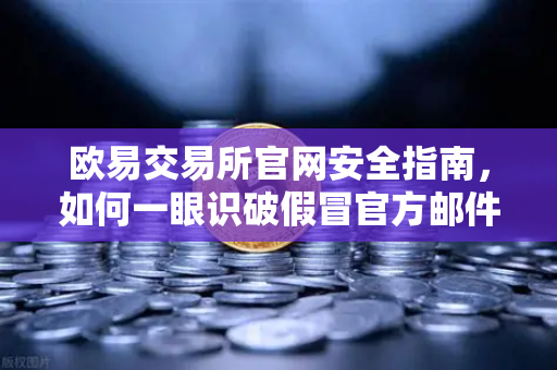 欧易交易所官网安全指南，如何一眼识破假冒官方邮件骗局？