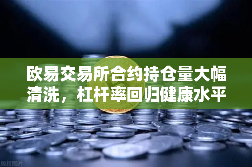 欧易交易所合约持仓量大幅清洗，杠杆率回归健康水平，市场迎来曙光？