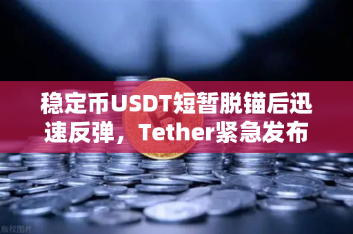稳定币USDT短暂脱锚后迅速反弹，Tether紧急发布储备金审计报告