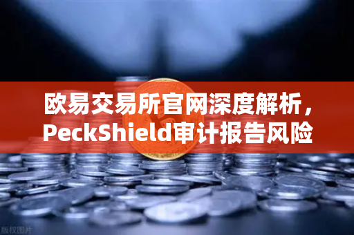 欧易交易所官网深度解析，PeckShield审计报告风险等级怎么看？