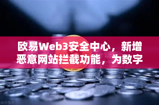 欧易Web3安全中心，新增恶意网站拦截功能，为数字资产保驾护航