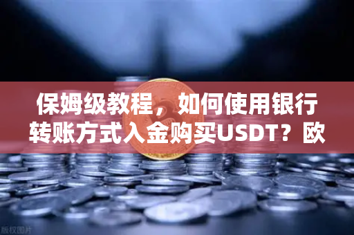 保姆级教程，如何使用银行转账方式入金购买USDT？欧易交易所官网操作全解析