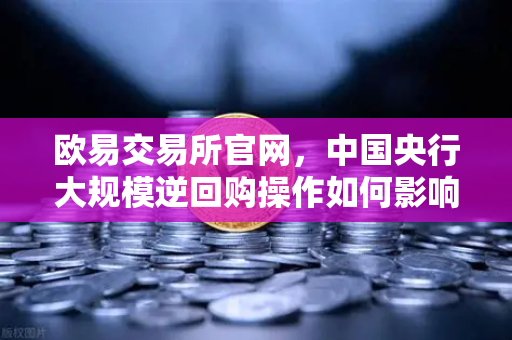 欧易交易所官网，中国央行大规模逆回购操作如何影响年末流动性？