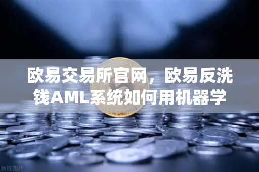 欧易交易所官网，欧易反洗钱AML系统如何用机器学习识别可疑交易？