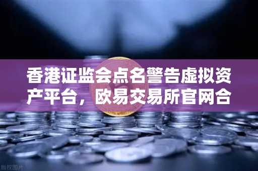 香港证监会点名警告虚拟资产平台，欧易交易所官网合规之路何去何从？