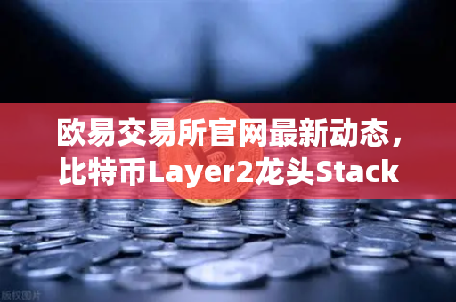欧易交易所官网最新动态，比特币Layer2龙头Stacks（STX）重磅上线质押挖矿