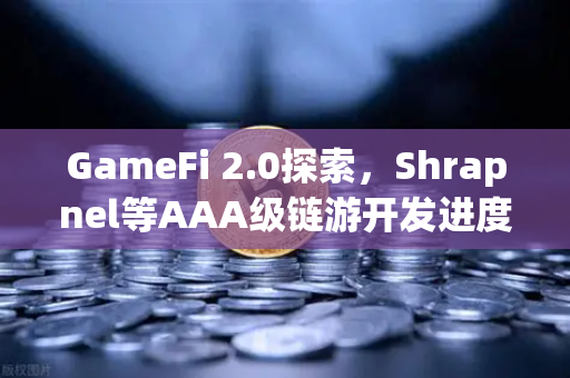 GameFi 2.0探索，Shrapnel等AAA级链游开发进度更新，玩赚新时代来临