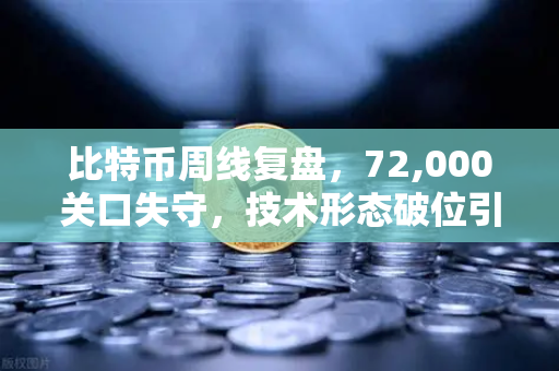 比特币周线复盘，72,000关口失守，技术形态破位引发抛售潮