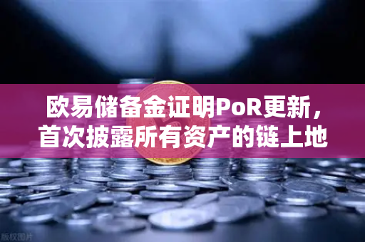 欧易储备金证明PoR更新，首次披露所有资产的链上地址，用户资产安全再升级