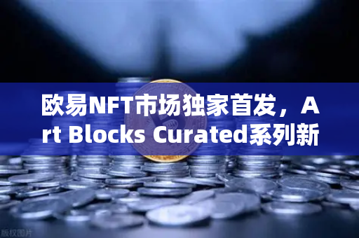 欧易NFT市场独家首发，Art Blocks Curated系列新艺术家作品，数字藏品收藏家必看