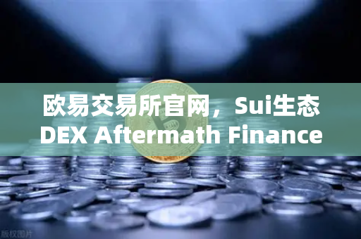 欧易交易所官网，Sui生态DEX Aftermath Finance TVL突破5000万美元，DeFi新机遇来了