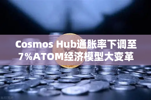 Cosmos Hub通胀率下调至7%ATOM经济模型大变革，欧易交易所首发解读