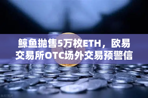鲸鱼抛售5万枚ETH，欧易交易所OTC场外交易预警信号解析