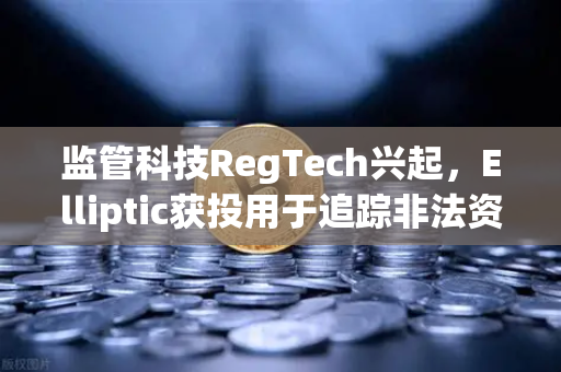 监管科技RegTech兴起，Elliptic获投用于追踪非法资金，加密行业合规加速