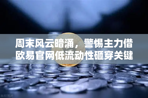 周末风云暗涌，警惕主力借欧易官网低流动性砸穿关键支撑位