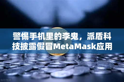 警惕手机里的李鬼，派盾科技披露假冒MetaMask应用正在窃取你的加密资产-第1张图片-欧易交易所