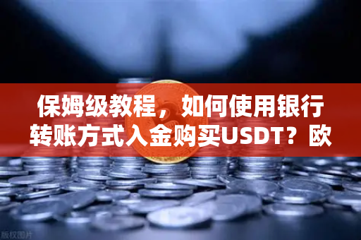 保姆级教程，如何使用银行转账方式入金购买USDT？欧易交易所官网最详细操作指南