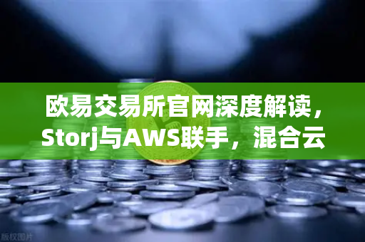 欧易交易所官网深度解读，Storj与AWS联手，混合云存储的未来已来