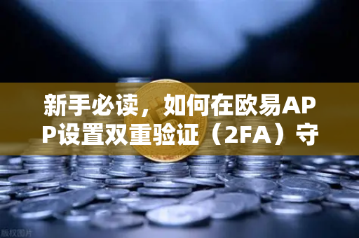 新手必读，如何在欧易APP设置双重验证（2FA）守护数字资产的第一道防线