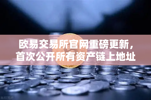 欧易交易所官网重磅更新，首次公开所有资产链上地址，PoR储备金证明进入透明新时代