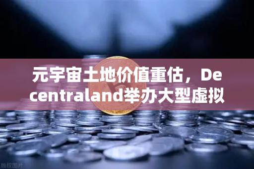 元宇宙土地价值重估，Decentraland举办大型虚拟音乐节，重新定义数字资产新赛道