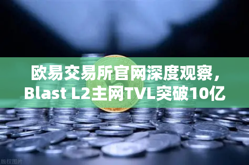 欧易交易所官网深度观察，Blast L2主网TVL突破10亿美元，原生收益模式为何成为市场新宠？