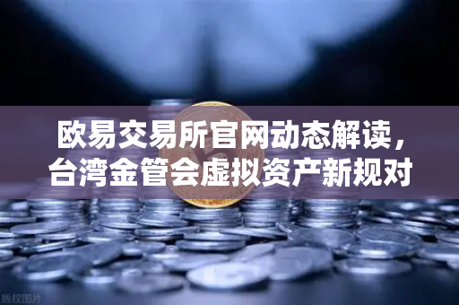 欧易交易所官网动态解读，台湾金管会虚拟资产新规对用户的影响