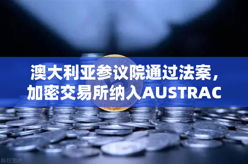 澳大利亚参议院通过法案，加密交易所纳入AUSTRAC监管，欧易官网用户影响全解析