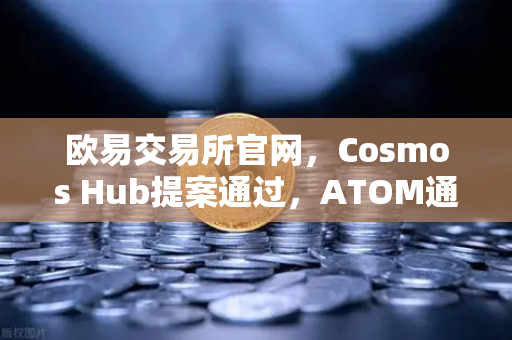 欧易交易所官网，Cosmos Hub提案通过，ATOM通胀率调整为7%市场反应如何？-第1张图片-欧易交易所