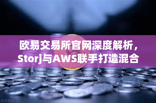 欧易交易所官网深度解析，Storj与AWS联手打造混合云存储新方案