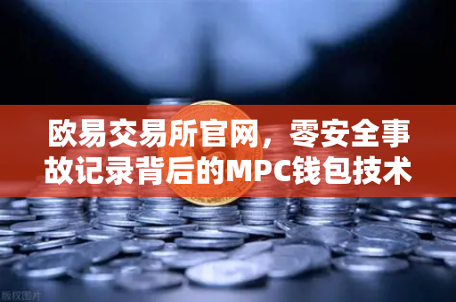 欧易交易所官网，零安全事故记录背后的MPC钱包技术解密