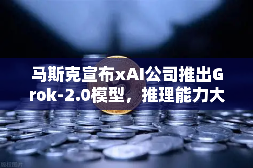 马斯克宣布xAI公司推出Grok-2.0模型，推理能力大幅提升，AI格局再掀波澜