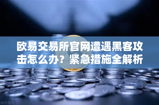 欧易交易所官网遭遇黑客攻击怎么办？紧急措施全解析，联系Immunefi寻求白帽帮助，守护资产安全