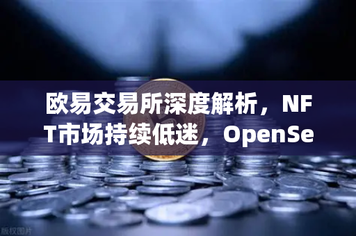 欧易交易所深度解析，NFT市场持续低迷，OpenSea市场份额被Blur侵蚀背后有何玄机？