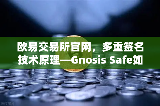 欧易交易所官网，多重签名技术原理—Gnosis Safe如何保障DAO资金安全？